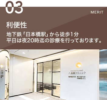 3利便性 地下鉄「日本橋駅」から徒歩1分
平日（月曜～木曜）は夜20時まで診療を行っております